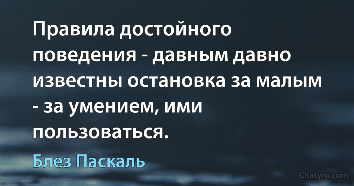 Правила достойного поведения - давным давно известны остановка за малым - за умением, ими пользоваться. (Блез Паскаль)