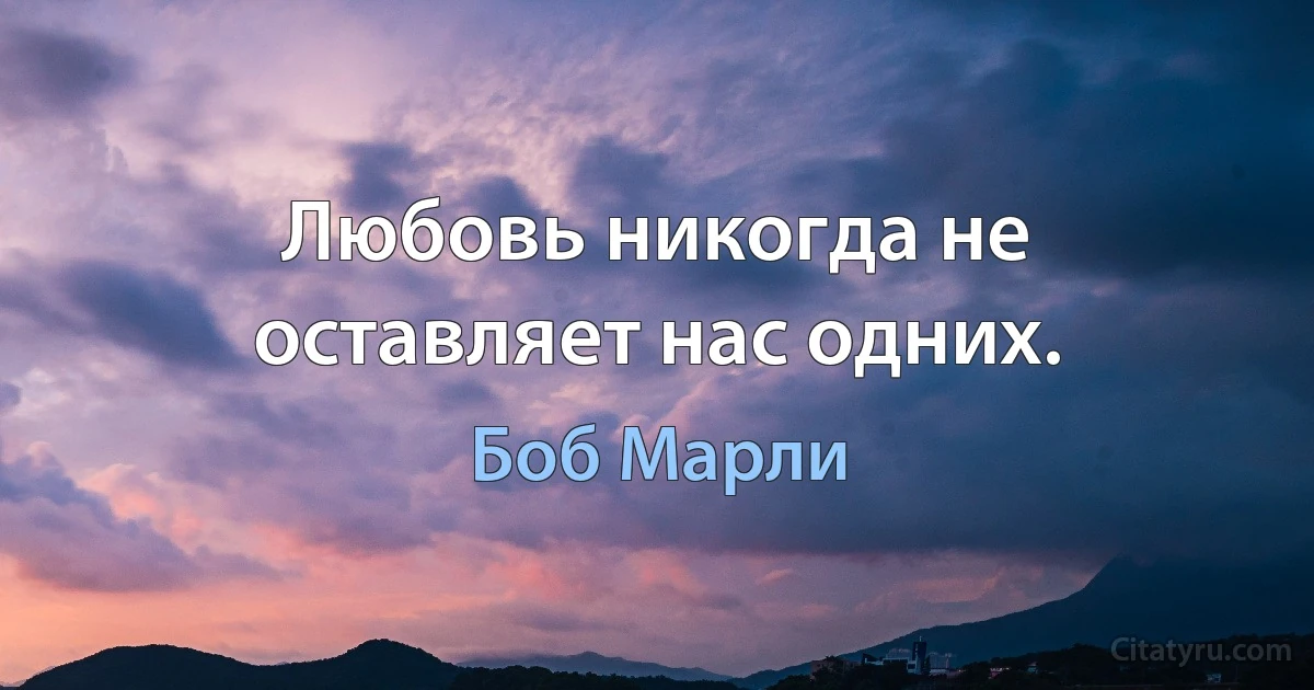 Любовь никогда не оставляет нас одних. (Боб Марли)