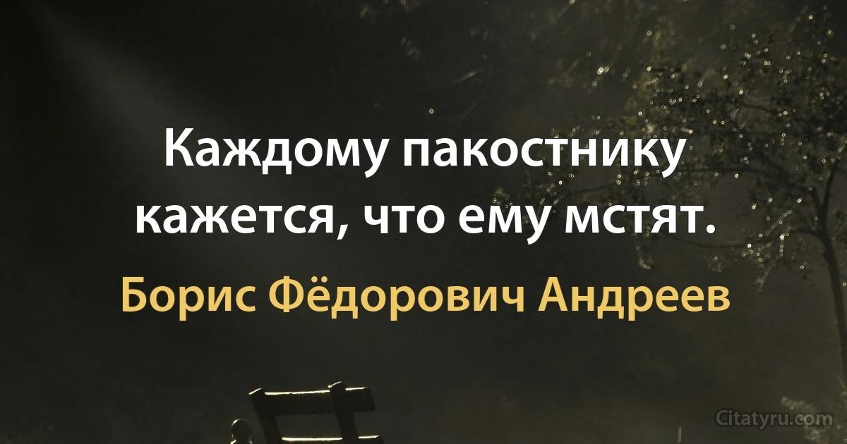 Каждому пакостнику кажется, что ему мстят. (Борис Фёдорович Андреев)