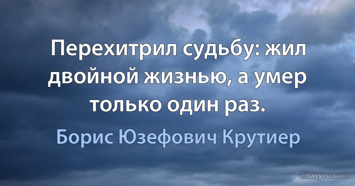 Перехитрил судьбу: жил двойной жизнью, а умер только один раз. (Борис Юзефович Крутиер)