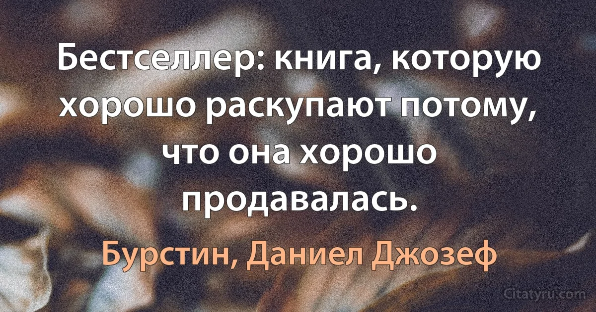 Бестселлер: книга, которую хорошо раскупают потому, что она хорошо продавалась. (Бурстин, Даниел Джозеф)