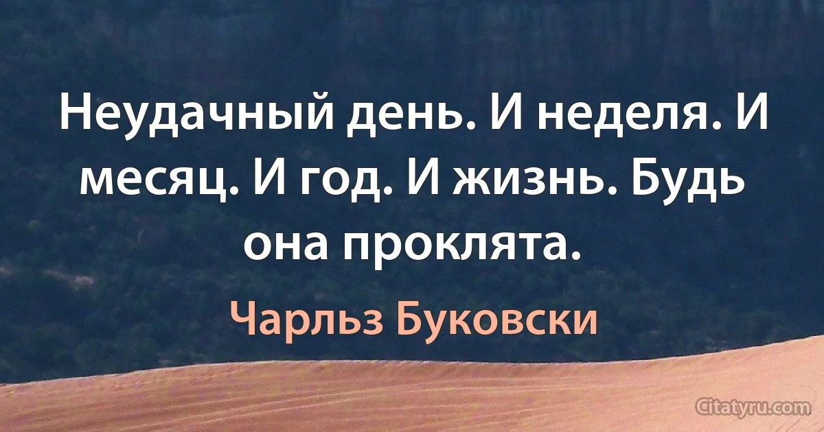 Неудачный день. И неделя. И месяц. И год. И жизнь. Будь она проклята. (Чарльз Буковски)