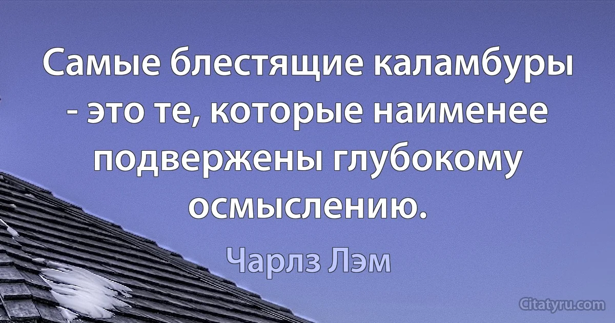 Самые блестящие каламбуры - это те, которые наименее подвержены глубокому осмыслению. (Чарлз Лэм)