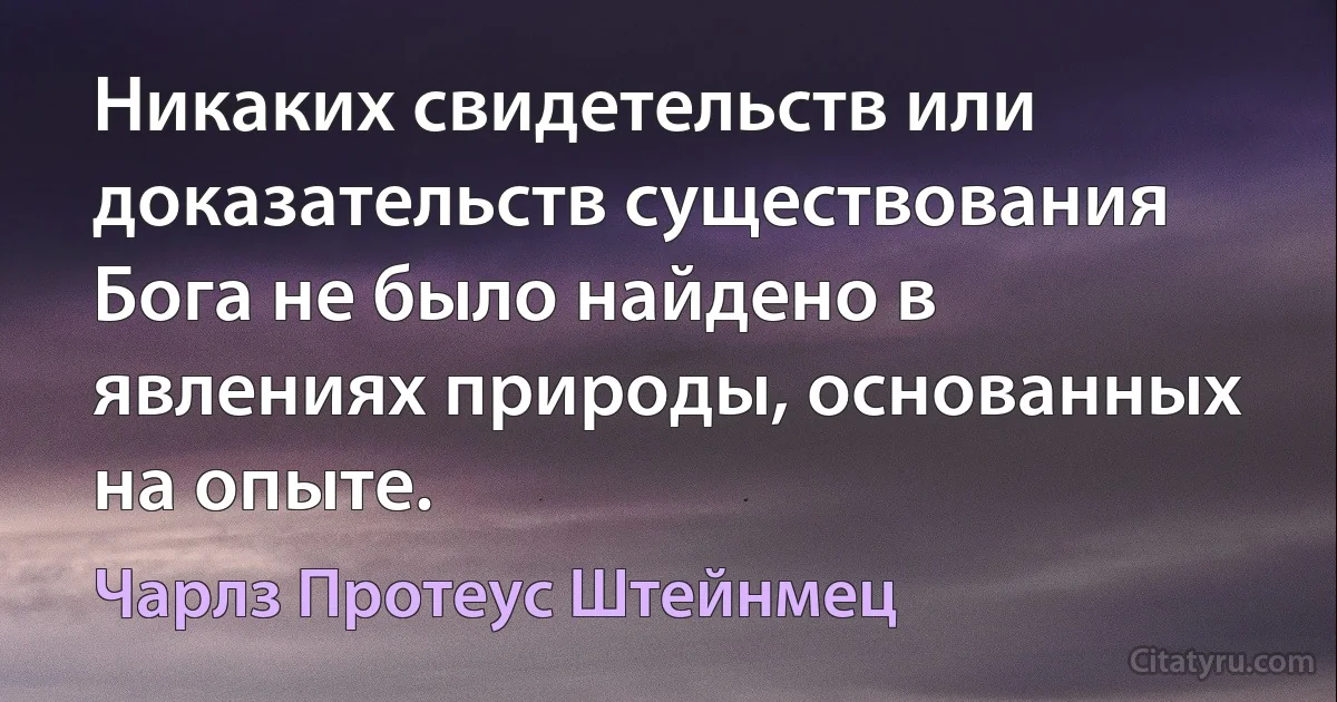 Никаких свидетельств или доказательств существования Бога не было найдено в явлениях природы, основанных на опыте. (Чарлз Протеус Штейнмец)