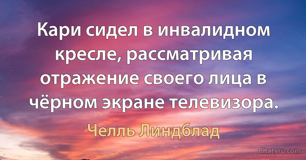 Кари сидел в инвалидном кресле, рассматривая отражение своего лица в чёрном экране телевизора. (Челль Линдблад)