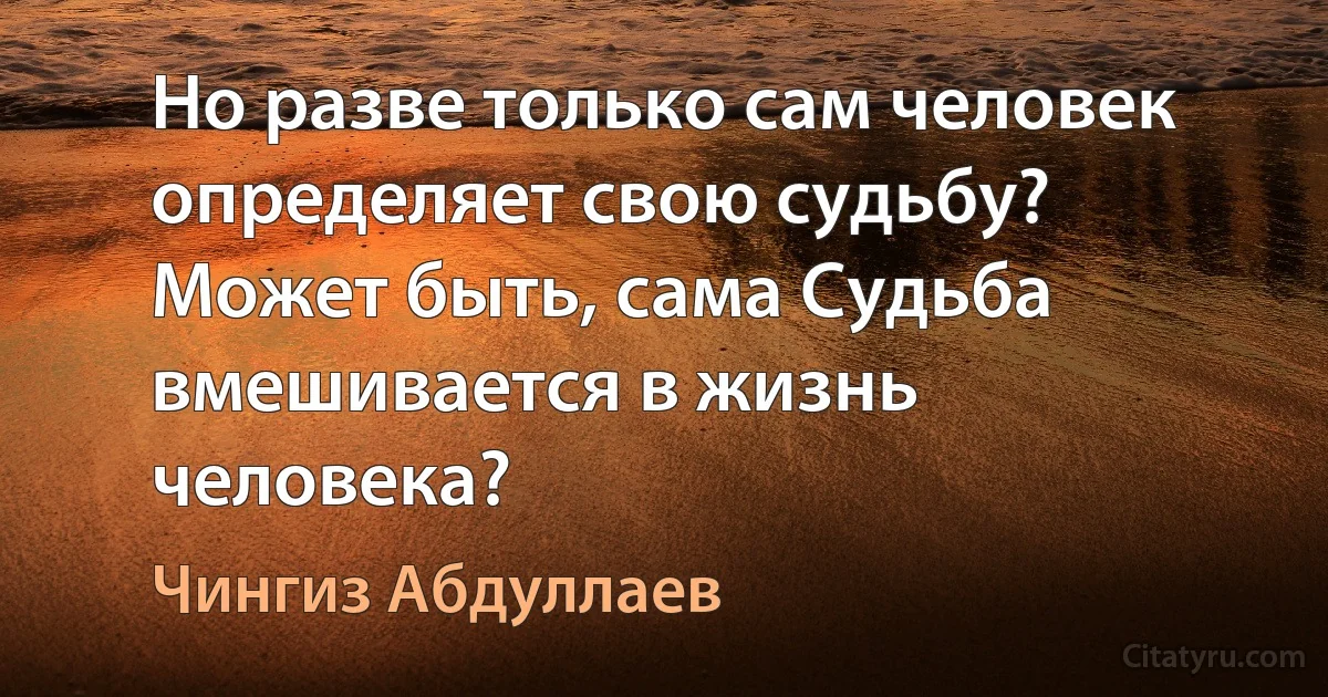 Но разве только сам человек определяет свою судьбу? Может быть, сама Судьба вмешивается в жизнь человека? (Чингиз Абдуллаев)