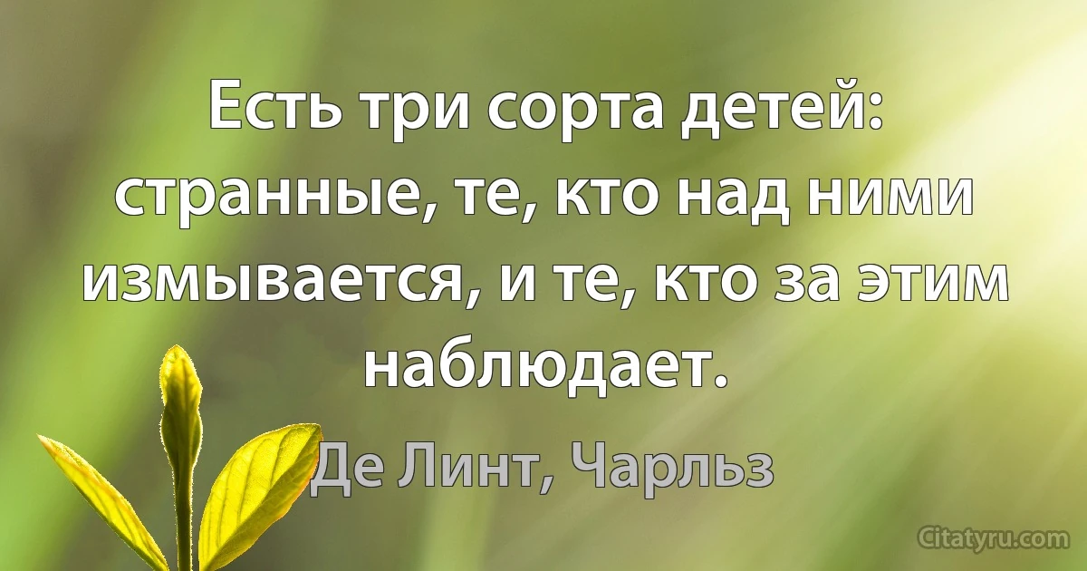 Есть три сорта детей: странные, те, кто над ними измывается, и те, кто за этим наблюдает. (Де Линт, Чарльз)