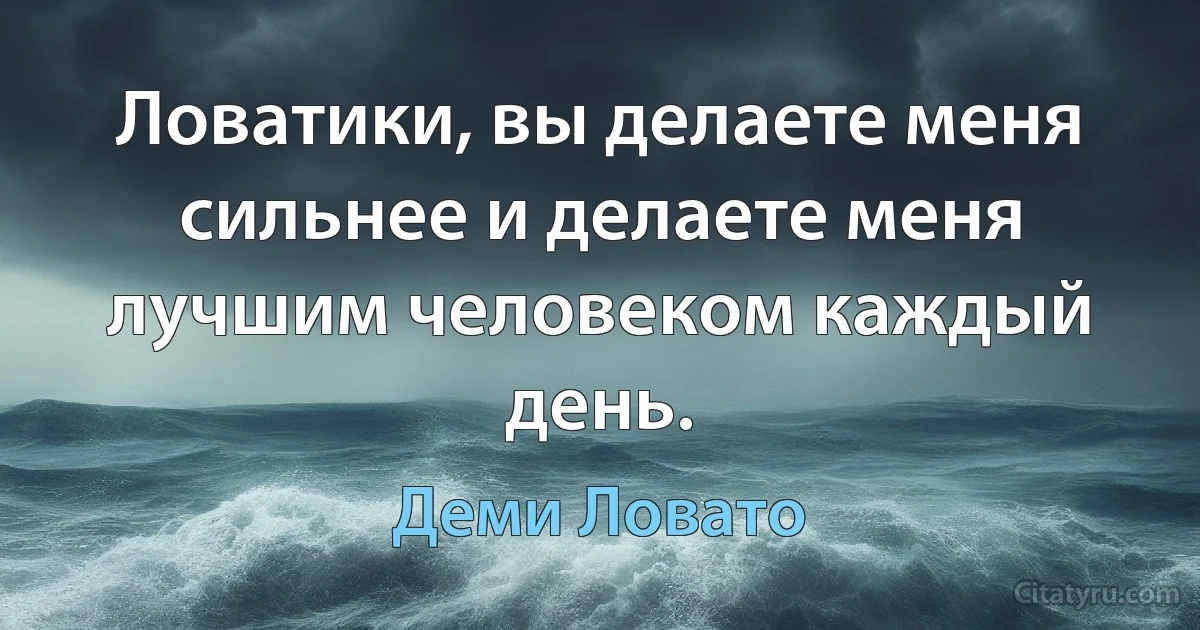 Ловатики, вы делаете меня сильнее и делаете меня лучшим человеком каждый день. (Деми Ловато)