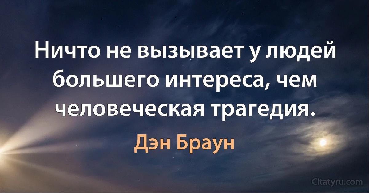 Ничто не вызывает у людей большего интереса, чем человеческая трагедия. (Дэн Браун)