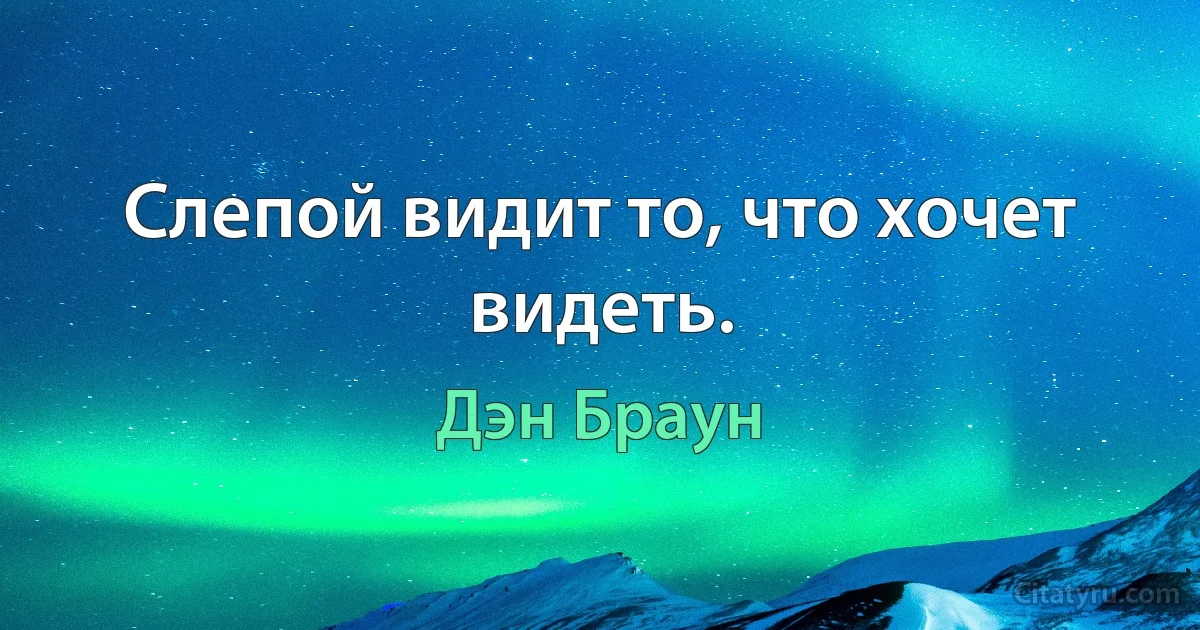 Слепой видит то, что хочет видеть. (Дэн Браун)