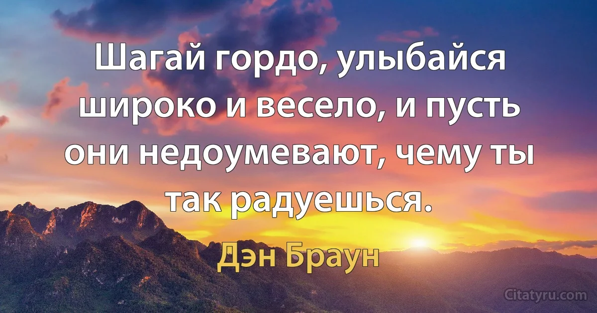 Шагай гордо, улыбайся широко и весело, и пусть они недоумевают, чему ты так радуешься. (Дэн Браун)