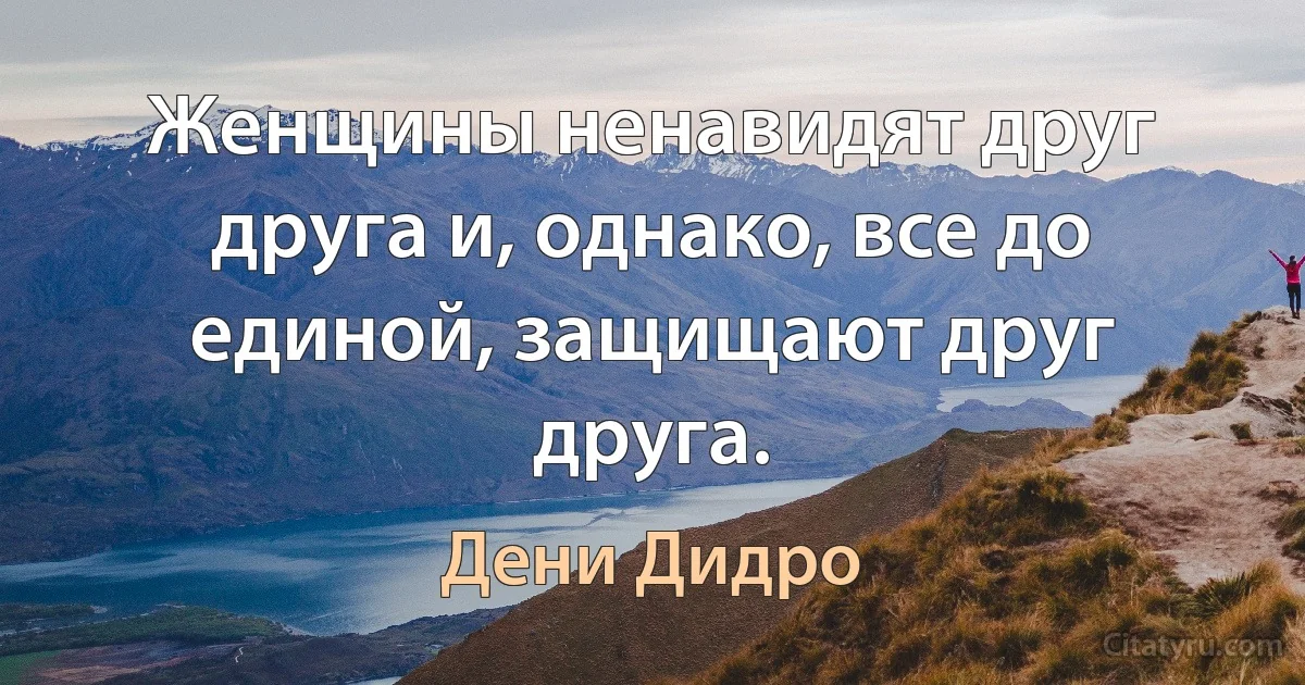 Женщины ненавидят друг друга и, однако, все до единой, защищают друг друга. (Дени Дидро)