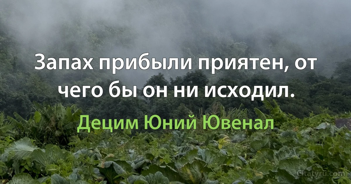 Запах прибыли приятен, от чего бы он ни исходил. (Децим Юний Ювенал)