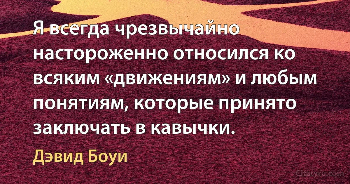 Я всегда чрезвычайно настороженно относился ко всяким «движениям» и любым понятиям, которые принято заключать в кавычки. (Дэвид Боуи)