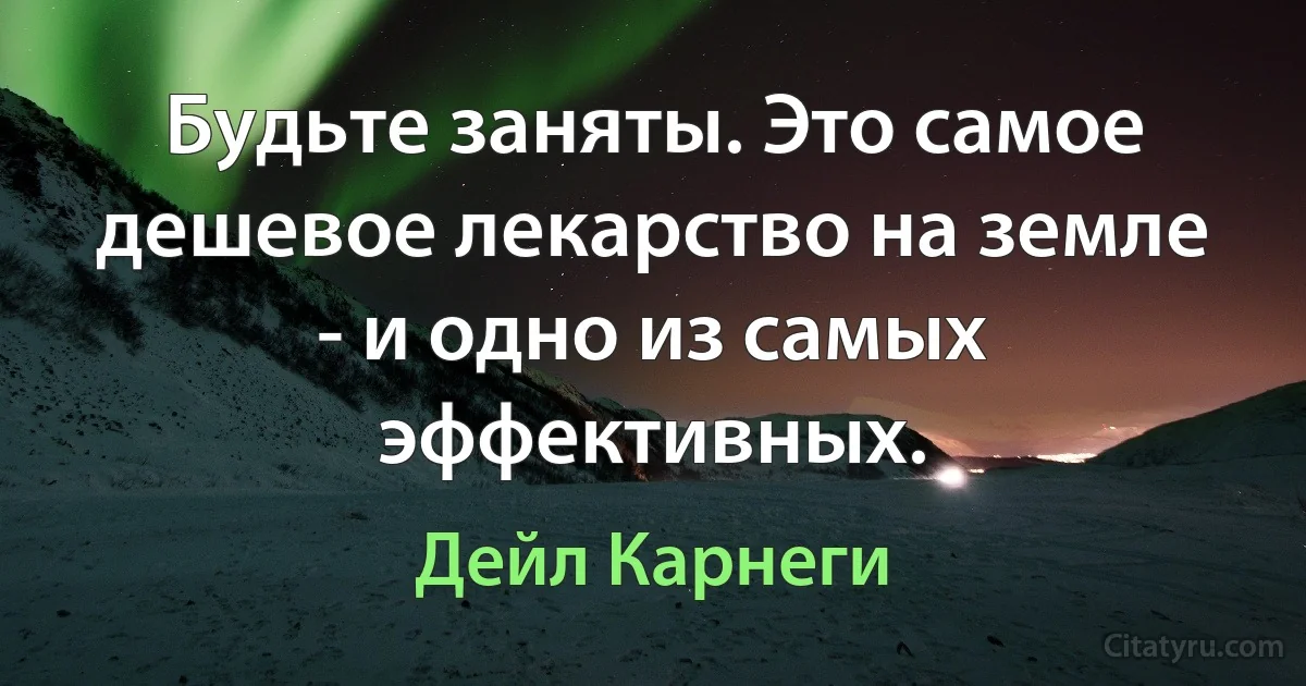 Будьте заняты. Это самое дешевое лекарство на земле - и одно из самых эффективных. (Дейл Карнеги)