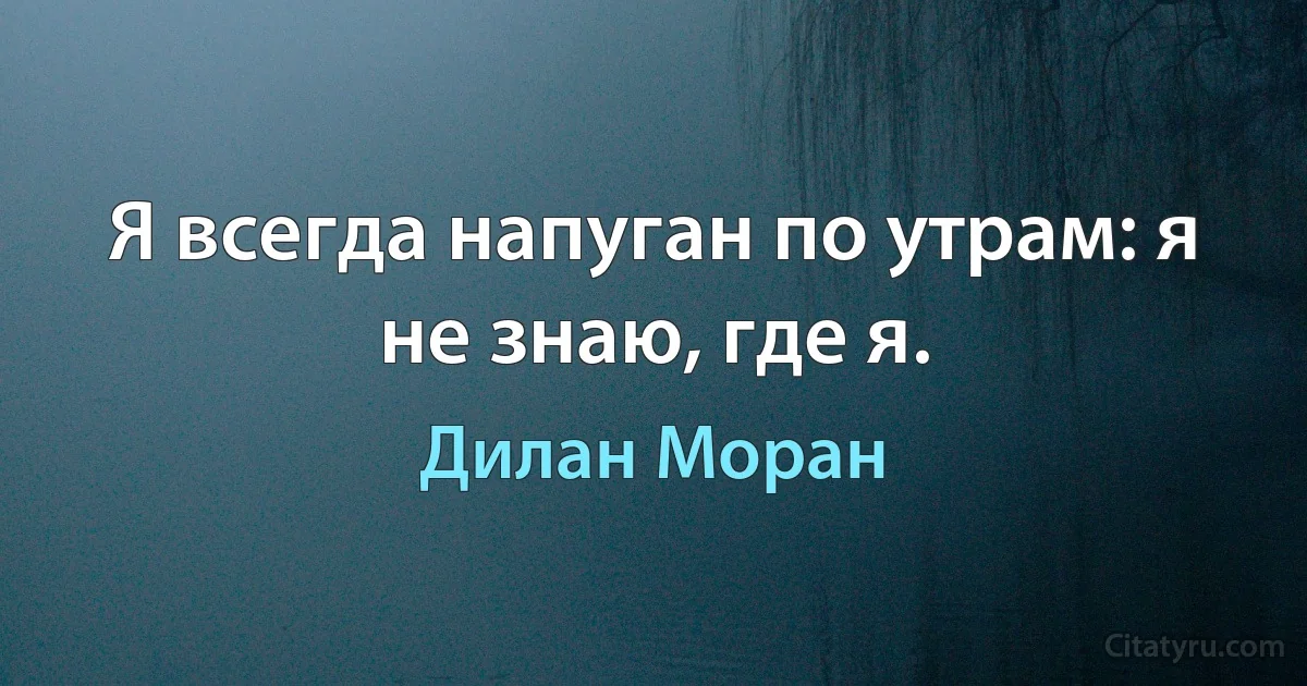 Я всегда напуган по утрам: я не знаю, где я. (Дилан Моран)