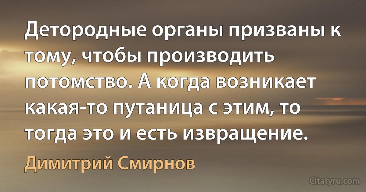 Детородные органы призваны к тому, чтобы производить потомство. А когда возникает какая-то путаница с этим, то тогда это и есть извращение. (Димитрий Смирнов)