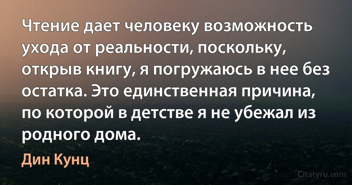 Чтение дает человеку возможность ухода от реальности, поскольку, открыв книгу, я погружаюсь в нее без остатка. Это единственная причина, по которой в детстве я не убежал из родного дома. (Дин Кунц)