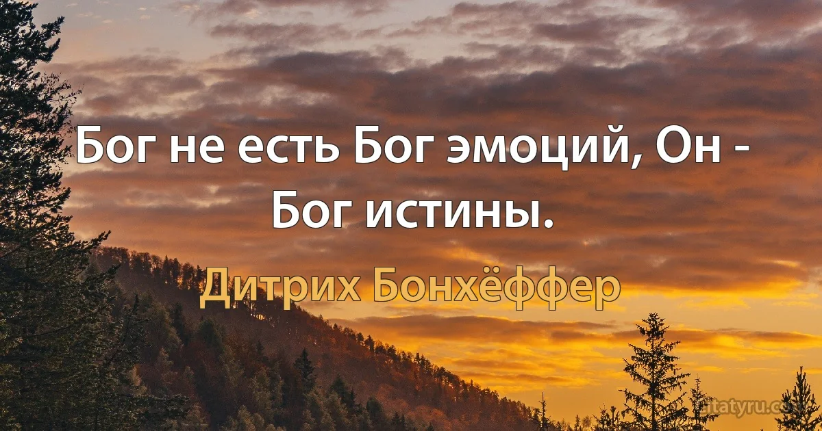 Бог не есть Бог эмоций, Он - Бог истины. (Дитрих Бонхёффер)