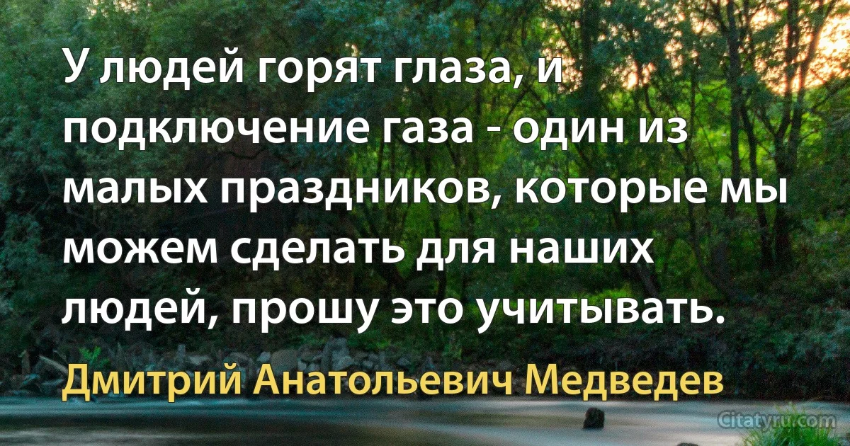 У людей горят глаза, и подключение газа - один из малых праздников, которые мы можем сделать для наших людей, прошу это учитывать. (Дмитрий Анатольевич Медведев)