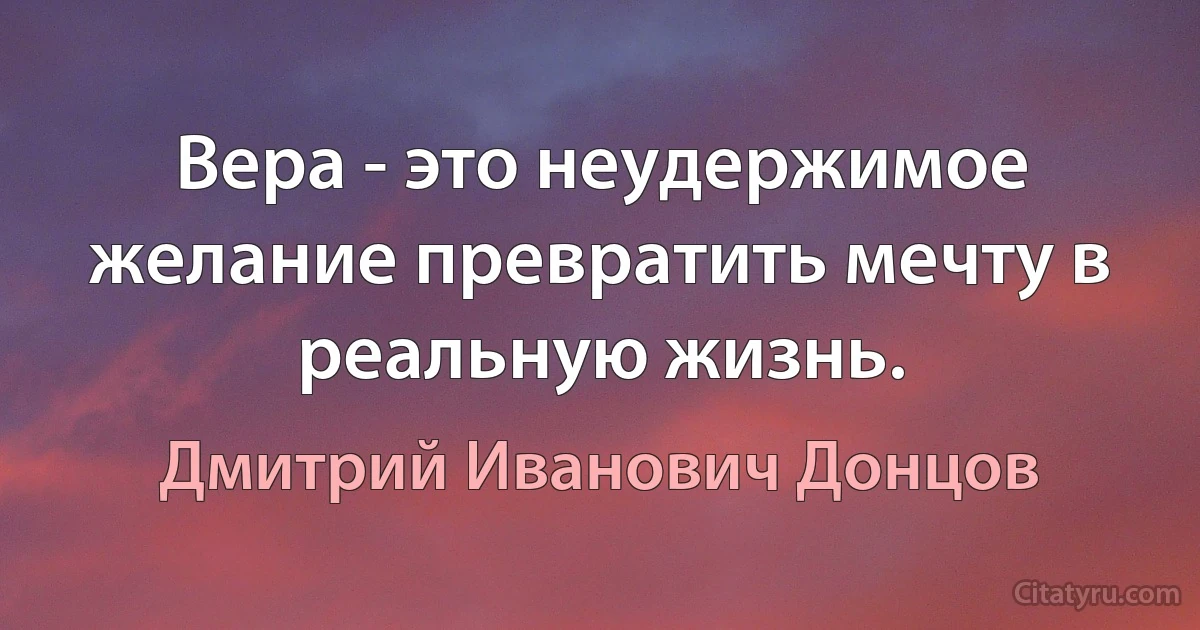 Вера - это неудержимое желание превратить мечту в реальную жизнь. (Дмитрий Иванович Донцов)