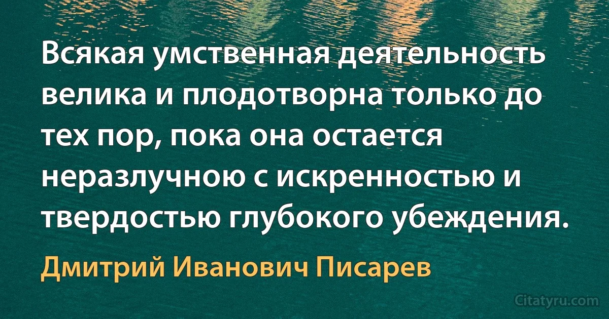 Всякая умственная деятельность велика и плодотворна только до тех пор, пока она остается неразлучною с искренностью и твердостью глубокого убеждения. (Дмитрий Иванович Писарев)