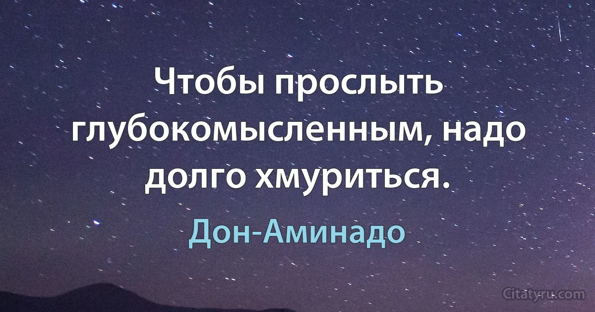 Чтобы прослыть глубокомысленным, надо долго хмуриться. (Дон-Аминадо)