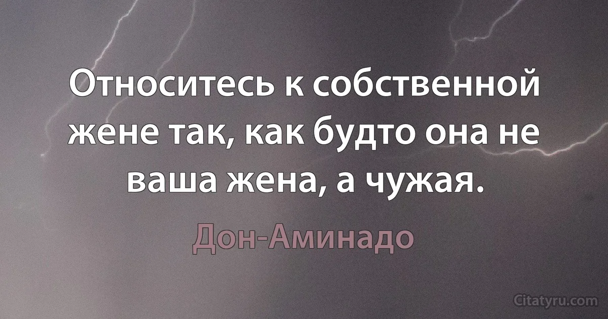 Относитесь к собственной жене так, как будто она не ваша жена, а чужая. (Дон-Аминадо)