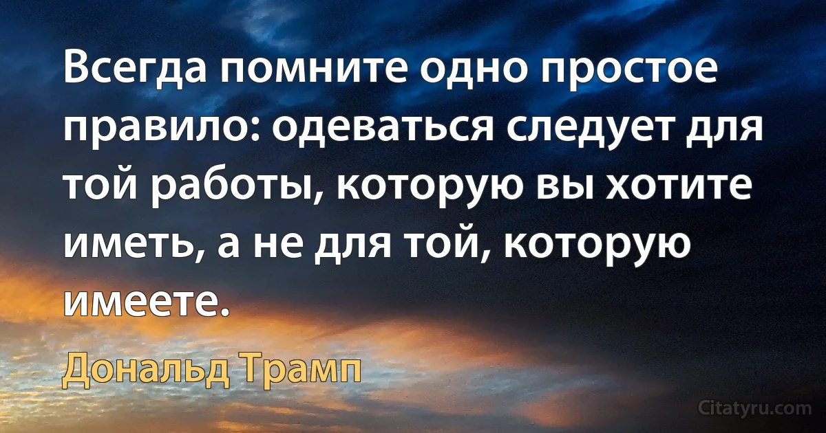 Всегда помните одно простое правило: одеваться следует для той работы, которую вы хотите иметь, а не для той, которую имеете. (Дональд Трамп)