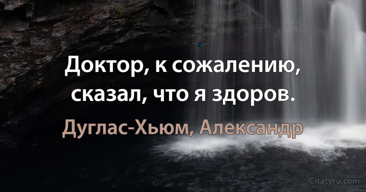 Доктор, к сожалению, сказал, что я здоров. (Дуглас-Хьюм, Александр)