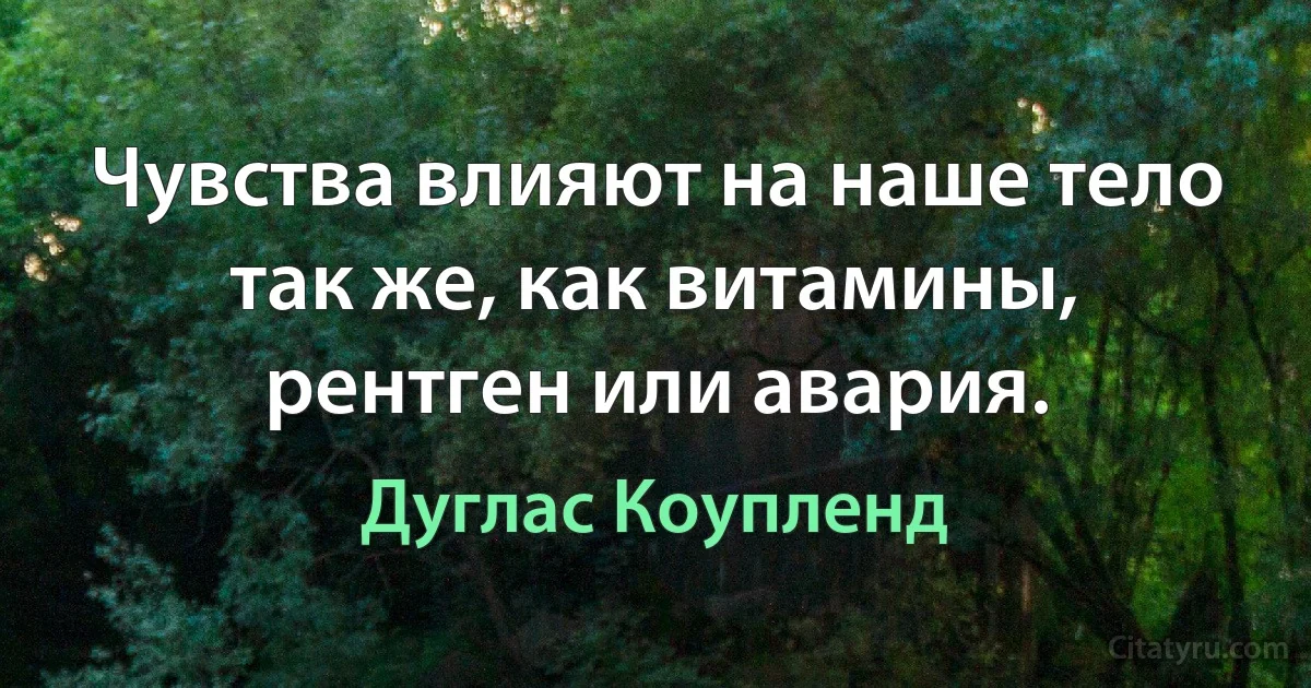 Чувства влияют на наше тело так же, как витамины, рентген или авария. (Дуглас Коупленд)