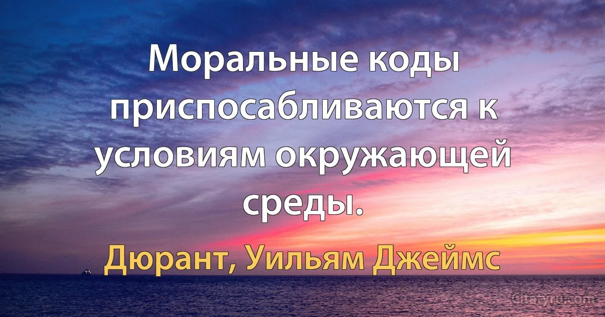 Моральные коды приспосабливаются к условиям окружающей среды. (Дюрант, Уильям Джеймс)