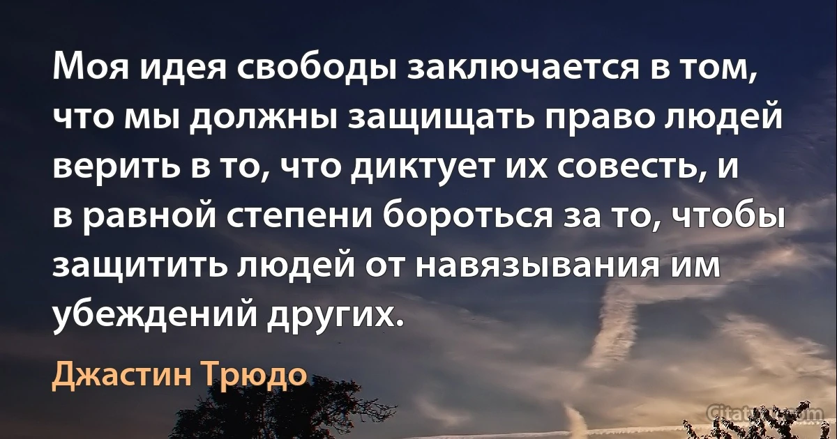 Моя идея свободы заключается в том, что мы должны защищать право людей верить в то, что диктует их совесть, и в равной степени бороться за то, чтобы защитить людей от навязывания им убеждений других. (Джастин Трюдо)