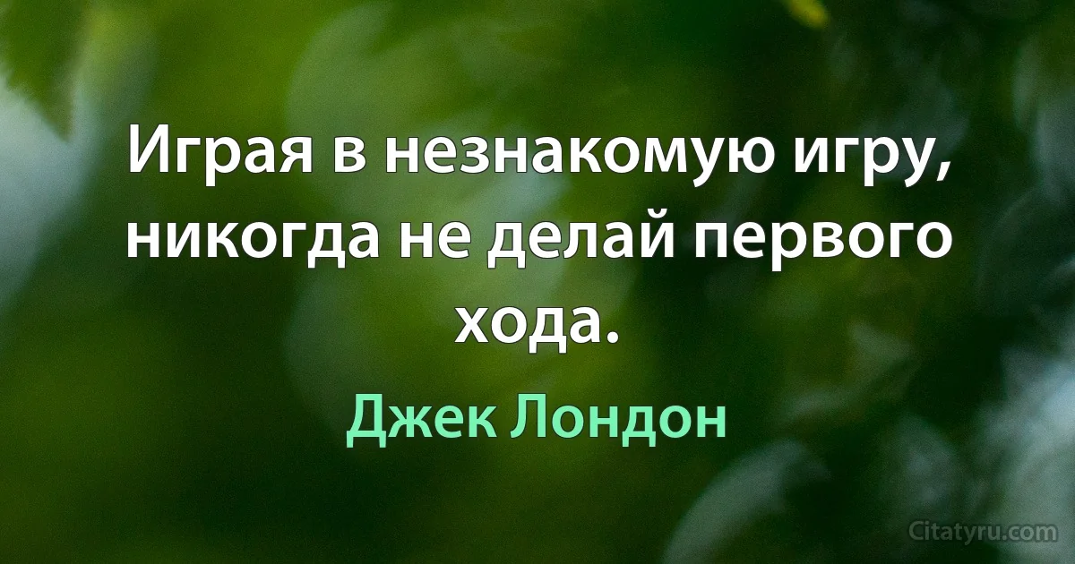 Играя в незнакомую игру, никогда не делай первого хода. (Джек Лондон)