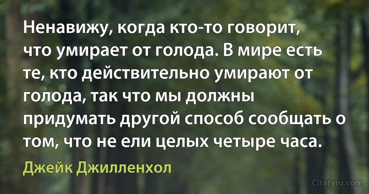 Ненавижу, когда кто-то говорит, что умирает от голода. В мире есть те, кто действительно умирают от голода, так что мы должны придумать другой способ сообщать о том, что не ели целых четыре часа. (Джейк Джилленхол)