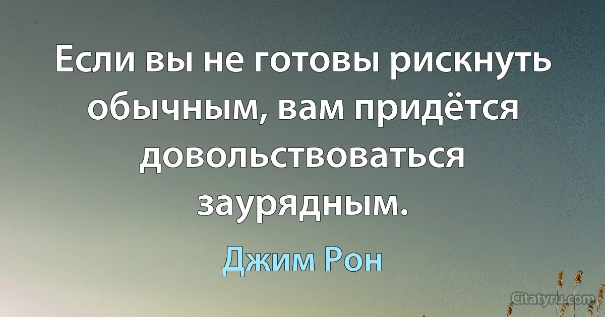 Если вы не готовы рискнуть обычным, вам придётся довольствоваться заурядным. (Джим Рон)