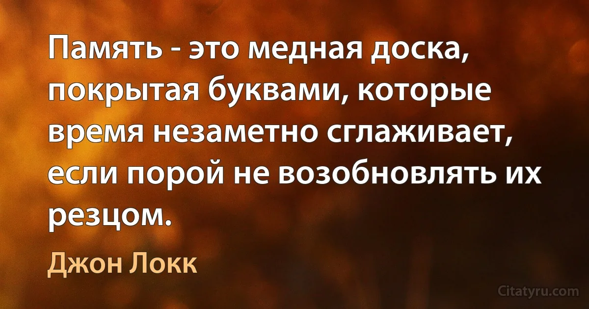 Память - это медная доска, покрытая буквами, которые время незаметно сглаживает, если порой не возобновлять их резцом. (Джон Локк)