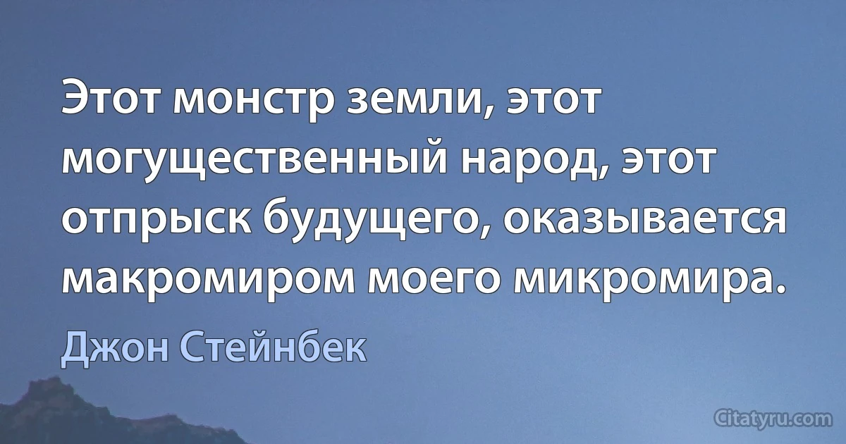 Этот монстр земли, этот могущественный народ, этот отпрыск будущего, оказывается макромиром моего микромира. (Джон Стейнбек)