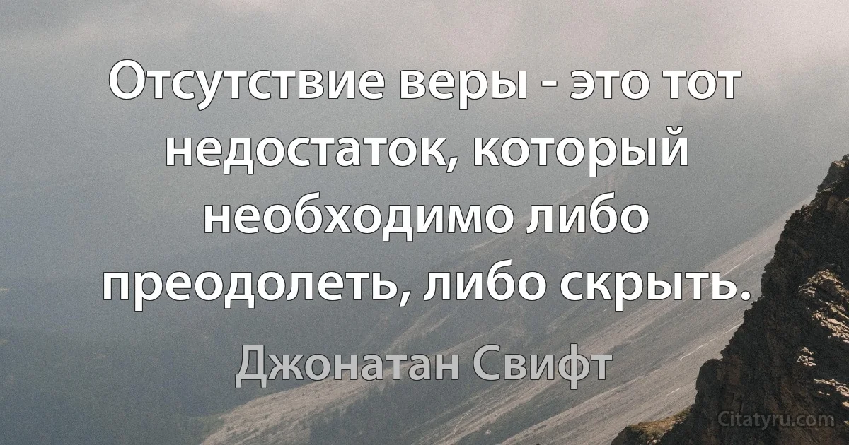 Отсутствие веры - это тот недостаток, который необходимо либо преодолеть, либо скрыть. (Джонатан Свифт)