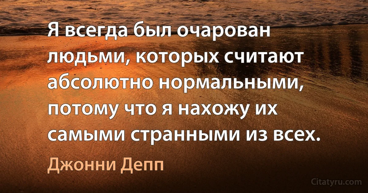 Я всегда был очарован людьми, которых считают абсолютно нормальными, потому что я нахожу их самыми странными из всех. (Джонни Депп)