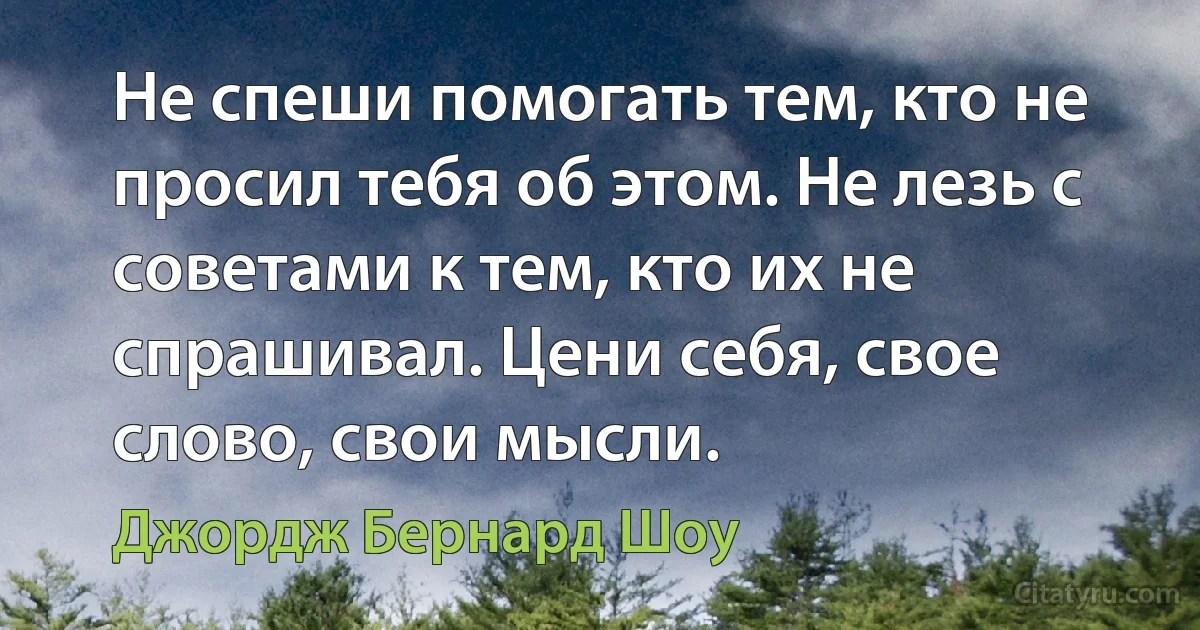 Не спеши помогать тем, кто не просил тебя об этом. Не лезь с советами к тем, кто их не спрашивал. Цени себя, свое слово, свои мысли. (Джордж Бернард Шоу)