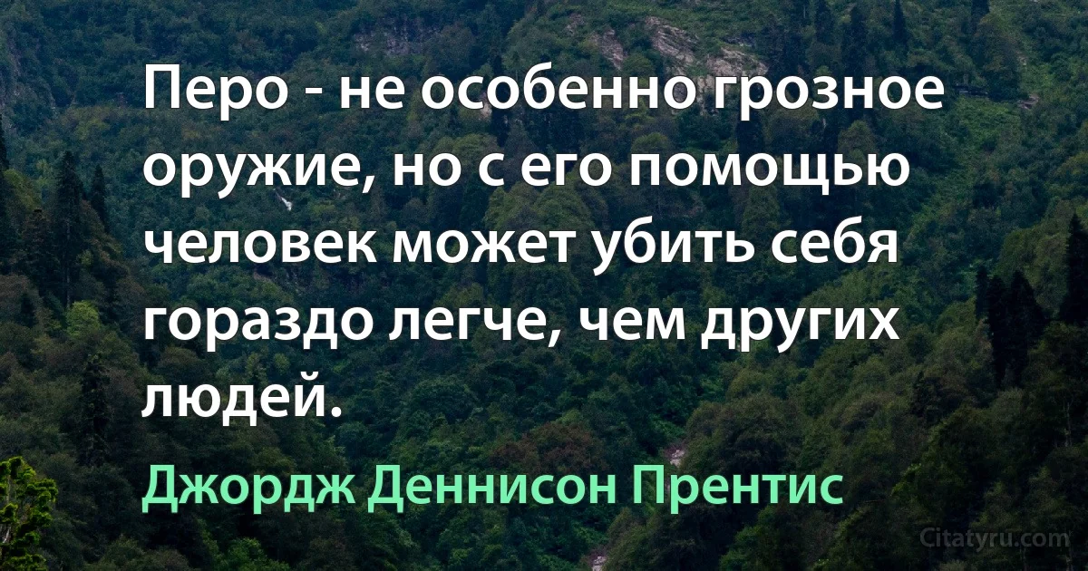 Перо - не особенно грозное оружие, но с его помощью человек может убить себя гораздо легче, чем других людей. (Джордж Деннисон Прентис)