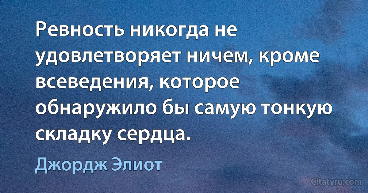 Ревность никогда не удовлетворяет ничем, кроме всеведения, которое обнаружило бы самую тонкую складку сердца. (Джордж Элиот)