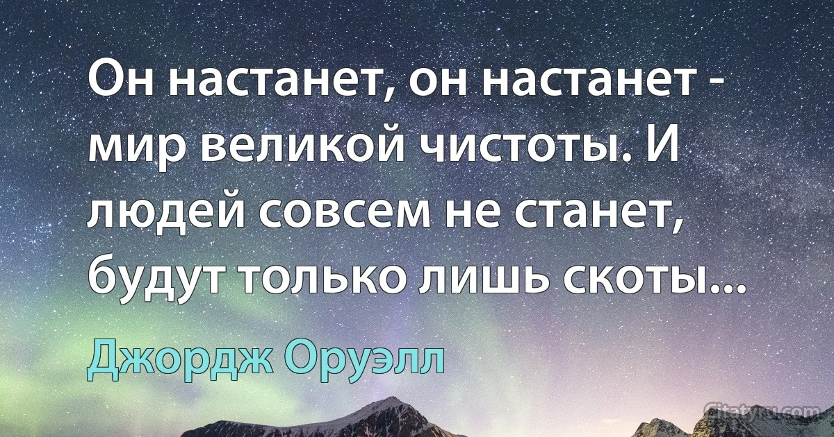 Он настанет, он настанет - мир великой чистоты. И людей совсем не станет, будут только лишь скоты... (Джордж Оруэлл)