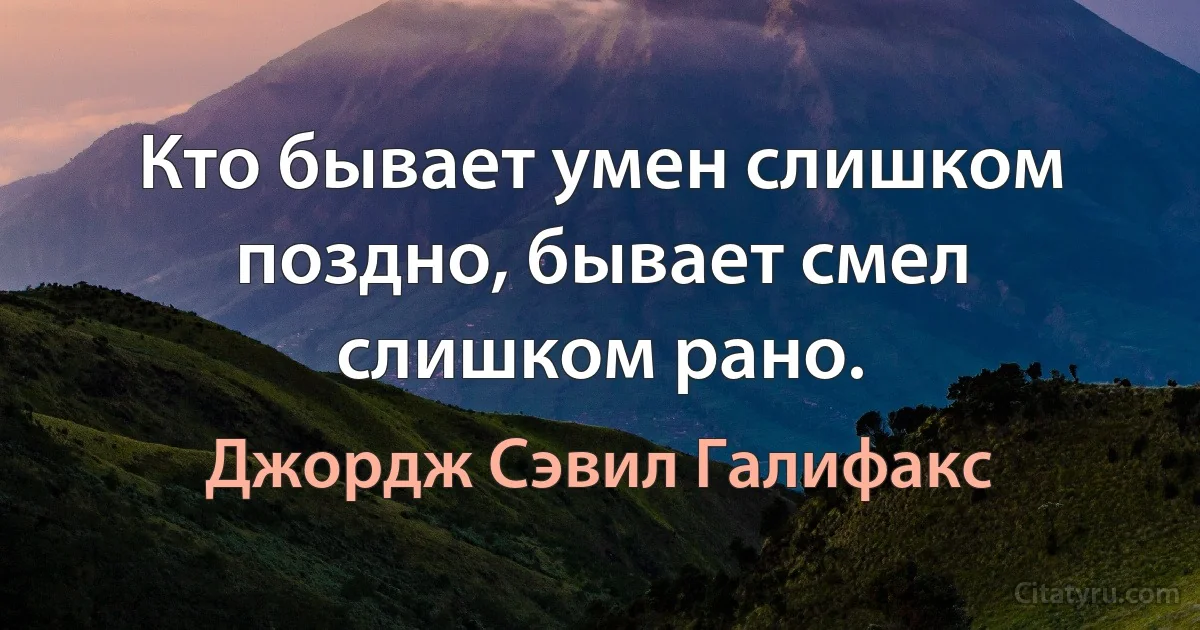 Кто бывает умен слишком поздно, бывает смел слишком рано. (Джордж Сэвил Галифакс)