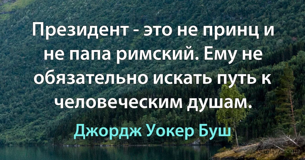 Президент - это не принц и не папа римский. Ему не обязательно искать путь к человеческим душам. (Джордж Уокер Буш)