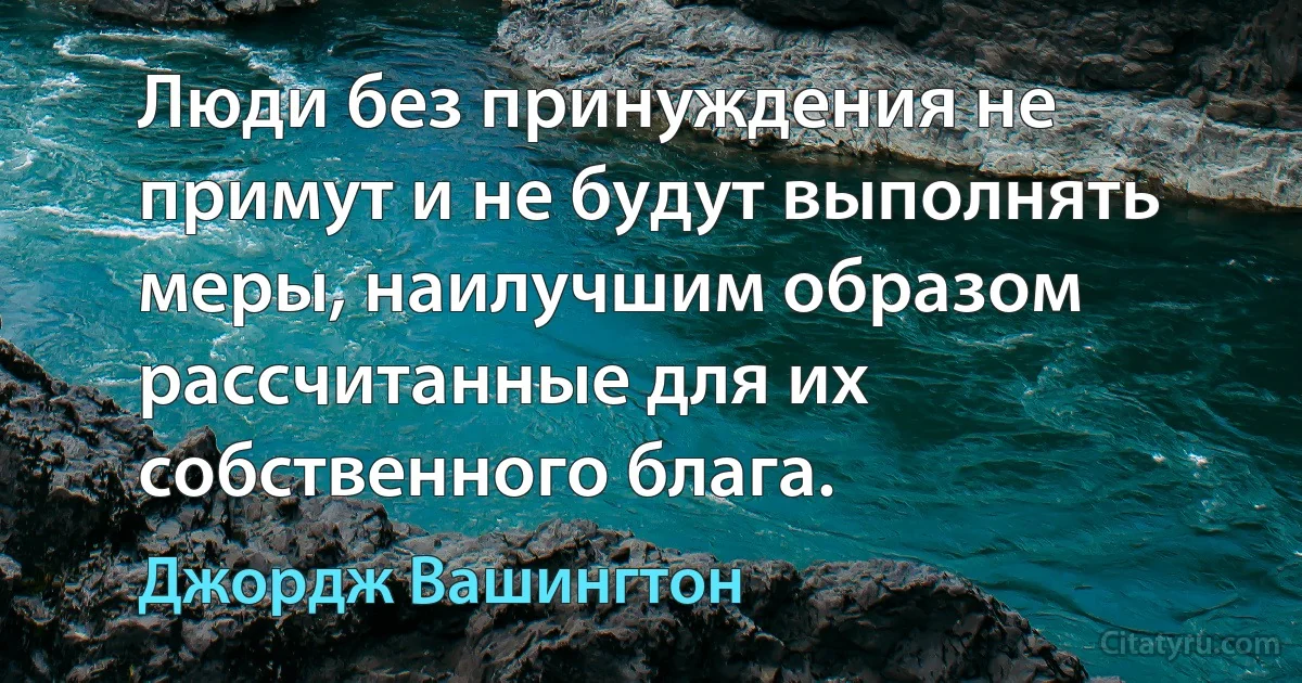 Люди без принуждения не примут и не будут выполнять меры, наилучшим образом рассчитанные для их собственного блага. (Джордж Вашингтон)