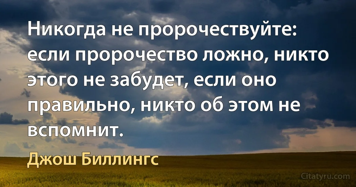 Никогда не пророчествуйте: если пророчество ложно, никто этого не забудет, если оно правильно, никто об этом не вспомнит. (Джош Биллингс)