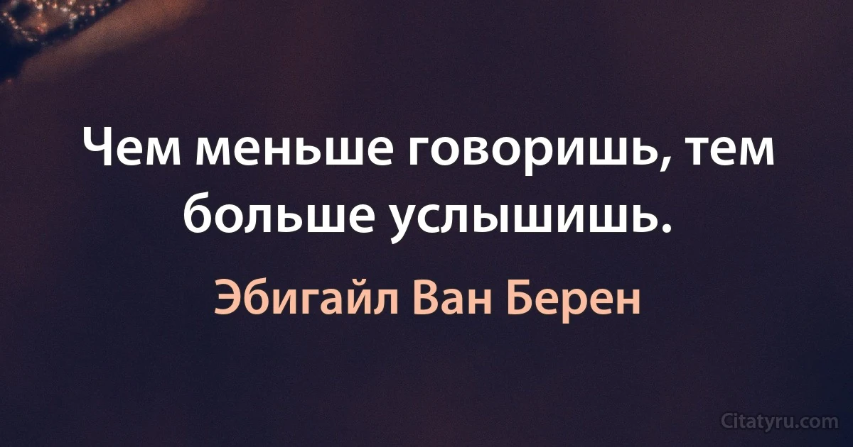 Чем меньше говоришь, тем больше услышишь. (Эбигайл Ван Берен)