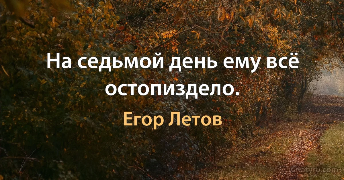 На седьмой день ему всё остопиздело. (Егор Летов)